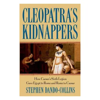 "Cleopatra's Kidnappers: How Caesars Sixth Legion Gave Egypt to Rome and Rome to Caesar" - "" ("