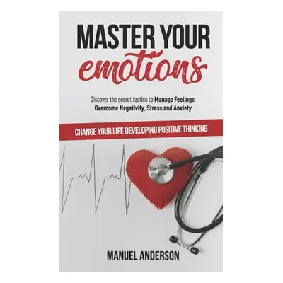 "Master your Emotions: Practical Guide to Manage Feelings, Overcome Negativity, Stress, Anxiety,