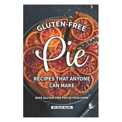 "Gluten-Free Pie Recipes That Anyone Can Make: Bake Gluten-Free Pies in Your Home" - "" ("Allen 