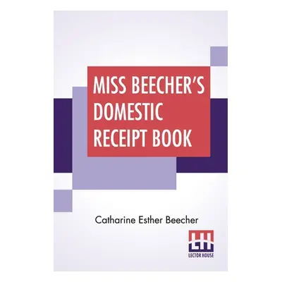 "Miss Beecher's Domestic Receipt Book: Designed As A Supplement To Her Treatise On Domestic Econ