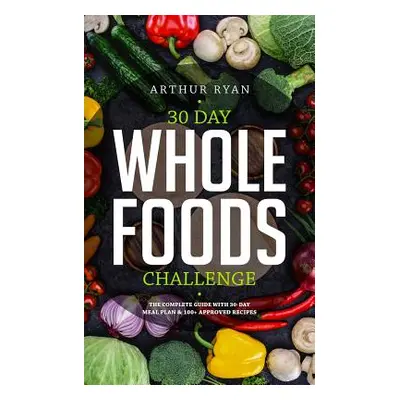 "30 Days Wholefood Challenge: The Complete Guide with a 30 Day Meal Plan& 100] Approved Recipes"