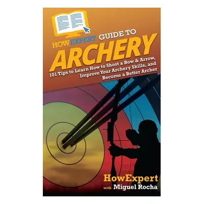 "HowExpert Guide to Archery: 101 Tips to Learn How to Shoot a Bow & Arrow, Improve Your Archery 