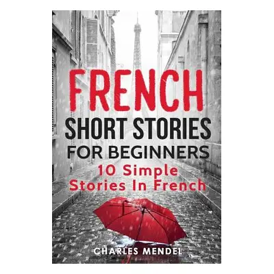 "French Short Stories for Beginners: 10 Simple Stories in French" - "" ("Mendel Charles")(Paperb