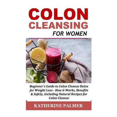 "Colon Cleansing for Women: Beginner's Guide to Colon Cleanse Detox for Weight Loss - How It Wor