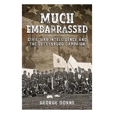 "Much Embarrassed: Civil War, Intelligence and the Gettysburg Campaign" - "" ("Donne George")(Pe