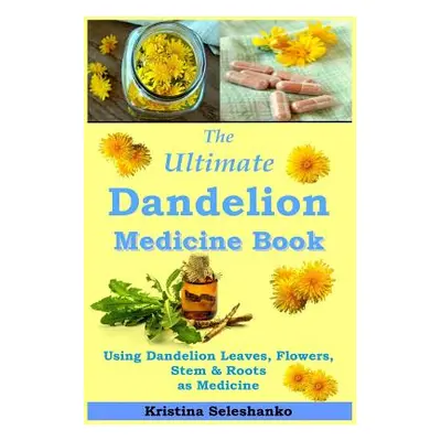 "The Ultimate Dandelion Medicine Book: 40 Recipes for Using Dandelion Leaves, Flowers, Stems & R