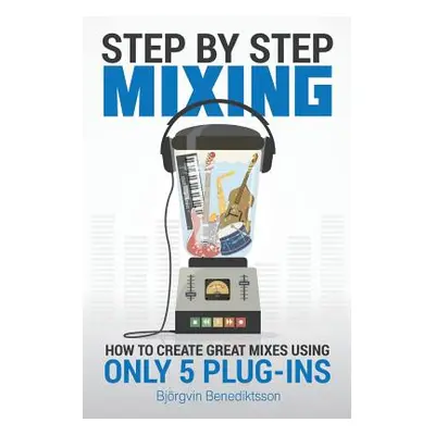 "Step By Step Mixing: How to Create Great Mixes Using Only 5 Plug-ins" - "" ("Wasem James")(Pape