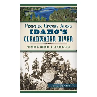 "Frontier History Along Idaho's Clearwater River: Pioneers, Miners & Lumberjacks" - "" ("Bradbur