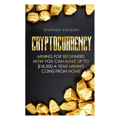 "Cryptocurrency: Mining for Beginners - How You Can Make Up To $18,500 a Year Mining Coins From 