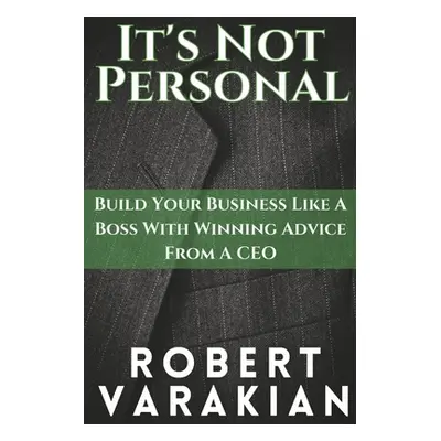 "It's Not Personal: Build Your Business Like a Boss with Winning Advice from a CEO" - "" ("Varak