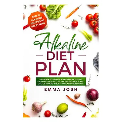 "Alkaline Diet Plan: A Complete Guide for Beginners to Feel Amazing, Weight Loss, Increase Energ