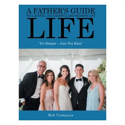 "A Father's Guide to a Joyful, Successful and Significant Life: It's Simple - Just Not Easy" - "