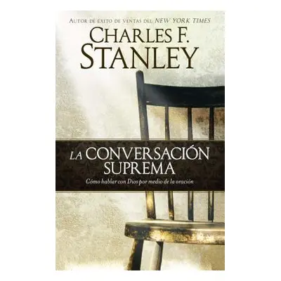 "La Conversacin Suprema: Cmo Hablar Con Dios Por Medio de la Oracin" - "" ("Stanley Charles F.")