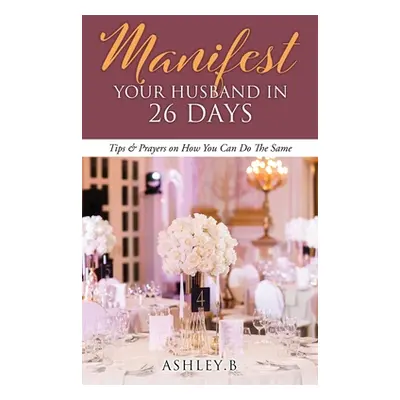 "Manifest Your Husband In 26 Days: Tips & Prayers on How You Can Do The Same" - "" ("Ashley B.")