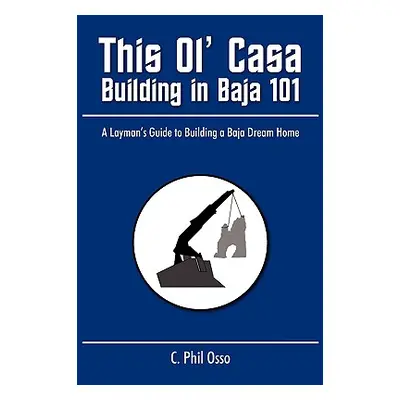 "This Ol' Casa - Building in Baja 101: A Layman's Guide to Building a Baja Dream Home" - "" ("Os