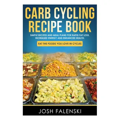 "Carb Cycling Recipe Book: Simple Recipes and Meal Plans for Rapid Fat Loss, Increased Energy an