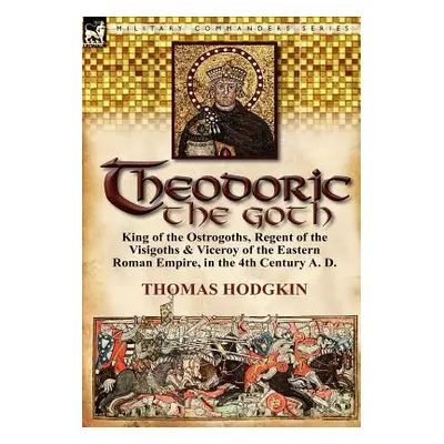 "Theodoric the Goth: King of the Ostrogoths, Regent of the Visigoths & Viceroy of the Eastern Ro