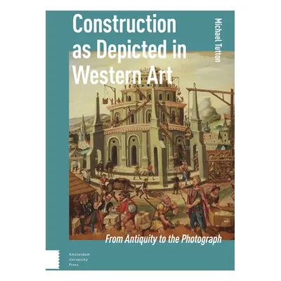 "Construction as Depicted in Western Art: From Antiquity to the Photograph" - "" ("Tutton Michae