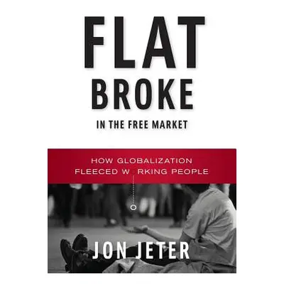 "Flat Broke in the Free Market: How Globalization Fleeced Working People" - "" ("Jeter Jon")(Pap