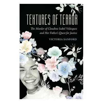 "Textures of Terror: The Murder of Claudina Isabel Velasquez and Her Father's Quest for Justice 