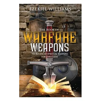 "The Book of Warfare Weapons: 50 Advanced Spiritual Weapons For Christians" - "" ("Williams Ezek