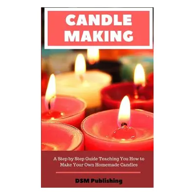 "Candle Making: A Step by Step Guide Teaching You How to Make Your Own Homemade Candles" - "" ("