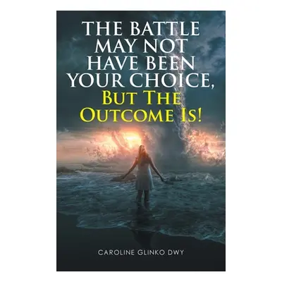 "The Battle May Not Have Been Your Choice, But The Outcome Is!" - "" ("Dwy Caroline Glinko")(Pap