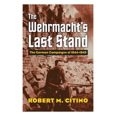 "The Wehrmacht's Last Stand: The German Campaigns of 1944-1945" - "" ("Citino Robert M.")(Pevná 