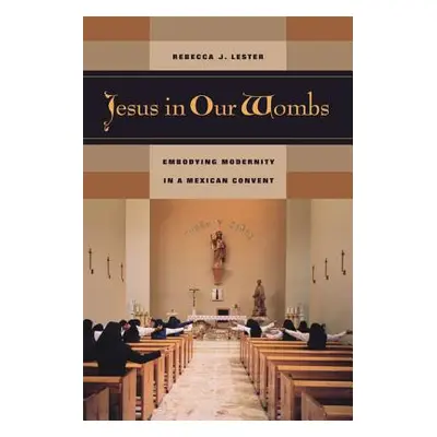 "Jesus in Our Wombs: Embodying Modernity in a Mexican Convent" - "" ("Lester Rebecca J.")(Paperb