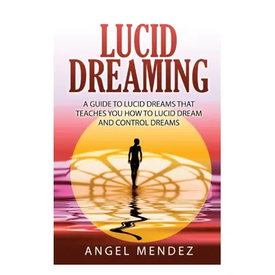 "Lucid Dreaming: A Guide to Lucid Dreams That Teaches You How to Lucid Dream and Control Dreams"