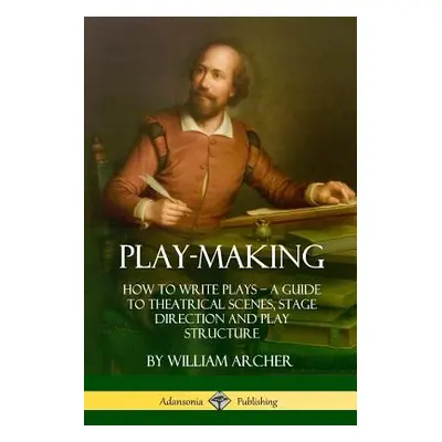 "Play-Making: How to Write Plays - A Guide to Theatrical Scenes, Stage Direction and Play Struct