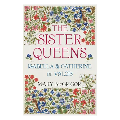 "The Sister Queens: Isabella and Catherine de Valois" - "" ("McGrigor Mary")(Pevná vazba)