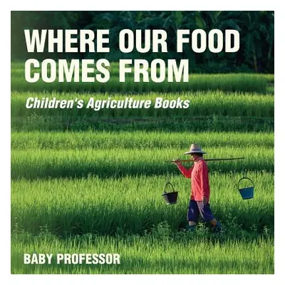 "Where Our Food Comes from - Children's Agriculture Books" - "" ("Baby Professor")(Paperback)