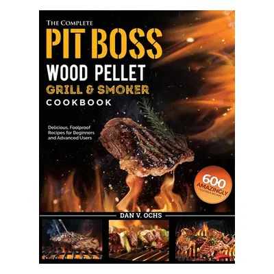 "The Complete Pit Boss Wood Pellet Grill & Smoker Cookbook: 600 Amazingly Delicious, Foolproof R