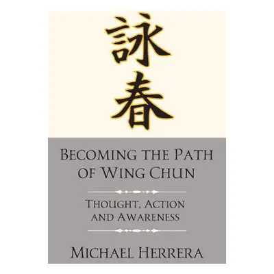 "Becoming the Path of Wing Chun: Thought, Action and Awareness" - "" ("Herrera Michael")(Paperba