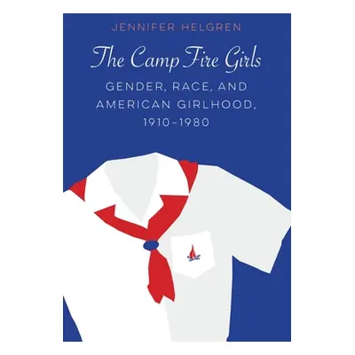 "The Camp Fire Girls: Gender, Race, and American Girlhood, 1910-1980" - "" ("Helgren Jennifer")(