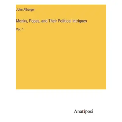 "Monks, Popes, and Their Political Intrigues: Vol. 1" - "" ("Alberger John")(Pevná vazba)