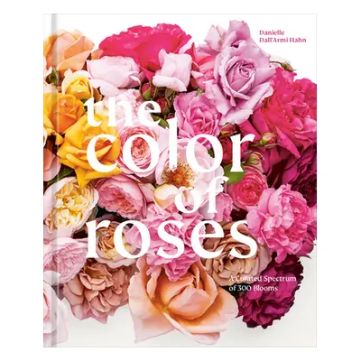 "The Color of Roses: A Curated Spectrum of 300 Blooms" - "" ("Hahn Danielle Dall'armi")(Pevná va