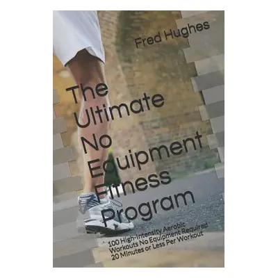 "The Ultimate No Equipment Fitness Program: 100 High-Intensity Aerobic Workouts No Equipment Req