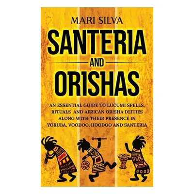 "Santeria and Orishas: An Essential Guide to Lucumi Spells, Rituals and African Orisha Deities a