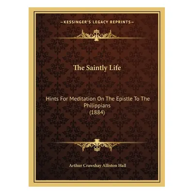 "The Saintly Life: Hints For Meditation On The Epistle To The Philippians (1884)" - "" ("Hall Ar