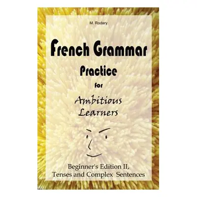 "French Grammar Practice for Ambitious Learners - Beginner's Edition II, Tenses and Complex Sent