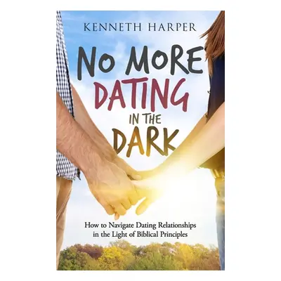 "No More Dating in the Dark: How to Navigate Dating Relationships in the Light of Biblical Princ