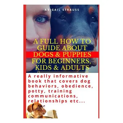 "A Full How to Guide about Dogs & Puppies for Beginners, Kids & Adults: A Really Informative Boo