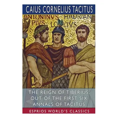 "The Reign of Tiberius, Out of the First Six Annals of Tacitus (Esprios Classics)" - "" ("Tacitu