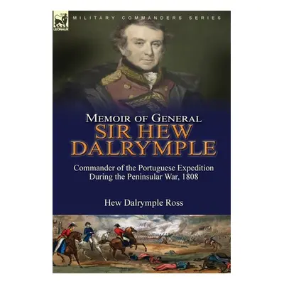 "Memoir of General Sir Hew Dalrymple: Commander of the Portuguese Expedition During the Peninsul