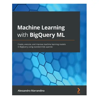 "Machine Learning with BigQuery ML: Create, execute, and improve machine learning models in BigQ