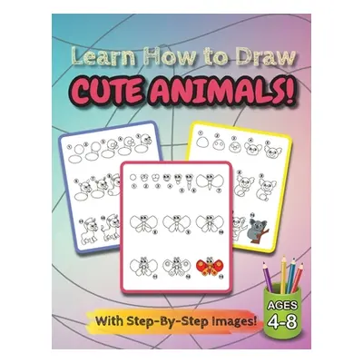 "Learn How to Draw Cute Animals!: (Ages 4-8) Step-By-Step Drawing Activity Book for Kids (How to