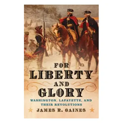 "For Liberty and Glory: Washington, Lafayette, and Their Revolutions" - "" ("Gaines James R.")(P