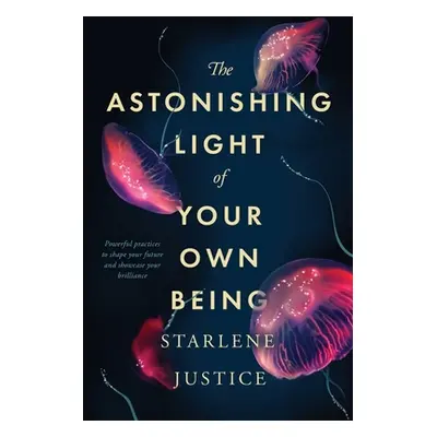 "The Astonishing Light of Your Own Being: Powerful Practices to Shape Your Future and Showcase Y